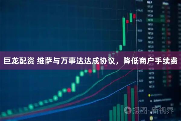 巨龙配资 维萨与万事达达成协议，降低商户手续费