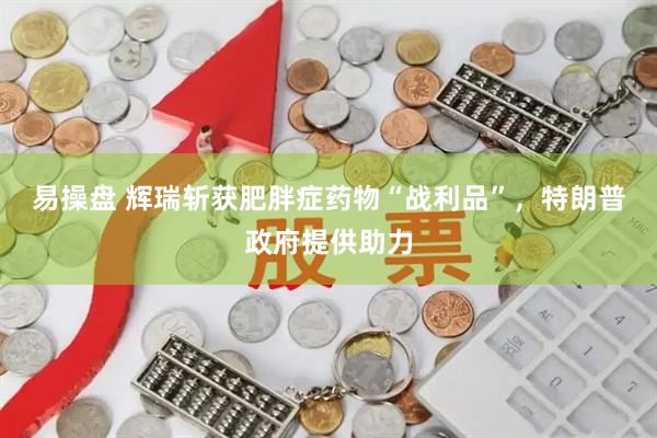 易操盘 辉瑞斩获肥胖症药物“战利品”，特朗普政府提供助力