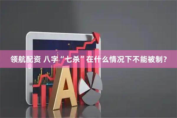 领航配资 八字“七杀”在什么情况下不能被制？