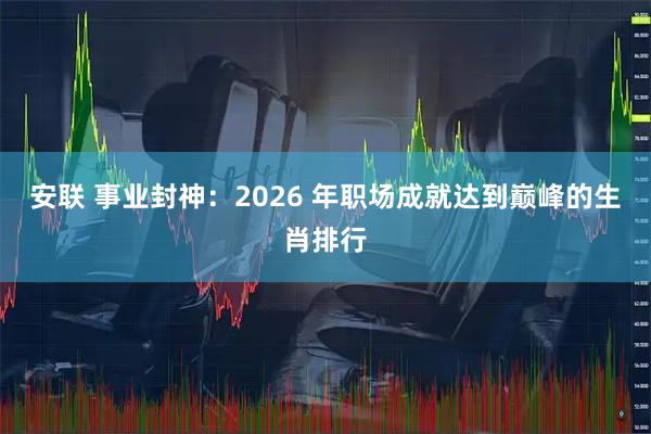 安联 事业封神：2026 年职场成就达到巅峰的生肖排行