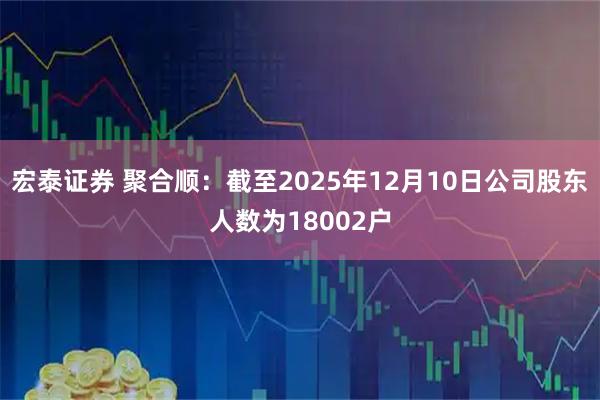 宏泰证券 聚合顺：截至2025年12月10日公司股东人数为18002户