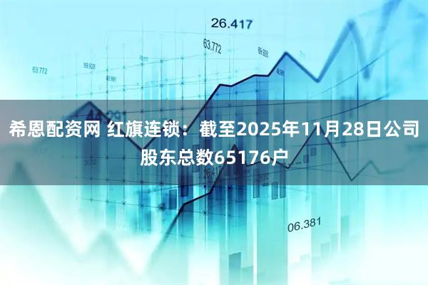 希恩配资网 红旗连锁：截至2025年11月28日公司股东总数65176户