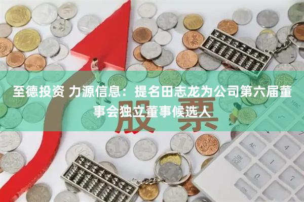 至德投资 力源信息：提名田志龙为公司第六届董事会独立董事候选人