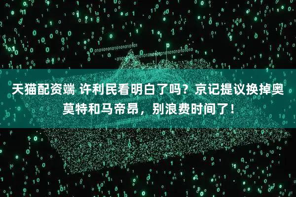 天猫配资端 许利民看明白了吗？京记提议换掉奥莫特和马帝昂，别浪费时间了！
