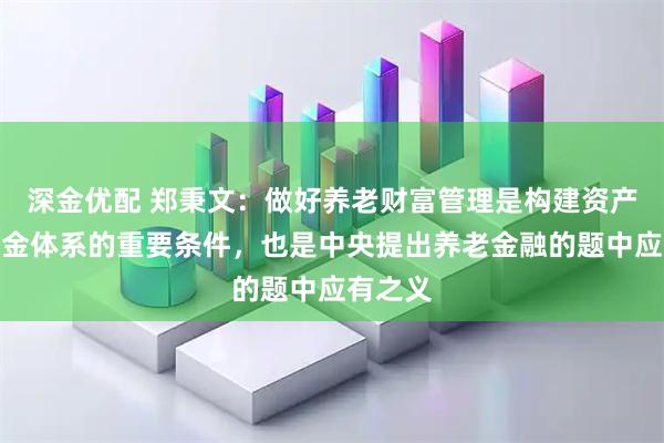 深金优配 郑秉文：做好养老财富管理是构建资产型养老金体系的重要条件，也是中央提出养老金融的题中应有之义