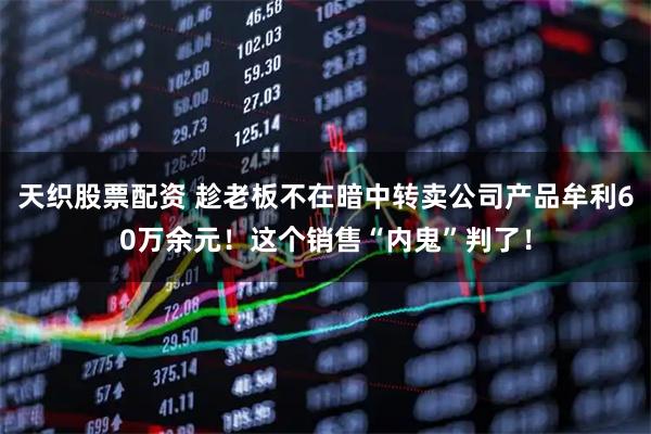 天织股票配资 趁老板不在暗中转卖公司产品牟利60万余元！这个销售“内鬼”判了！