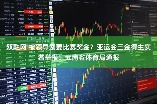 双融网 被领导索要比赛奖金？亚运会三金得主实名举报！云南省体育局通报