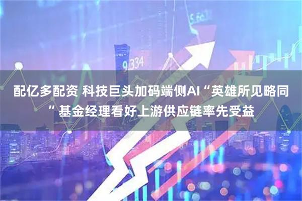 配亿多配资 科技巨头加码端侧AI“英雄所见略同”基金经理看好上游供应链率先受益