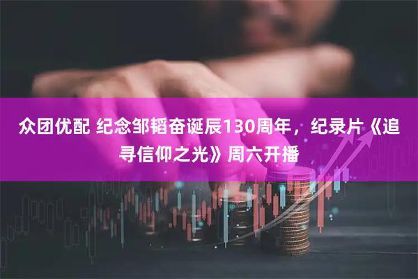 众团优配 纪念邹韬奋诞辰130周年,纪录片《追寻信仰之光》周六开播